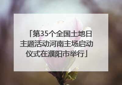第35个全国土地日主题活动河南主场启动仪式在濮阳市举行