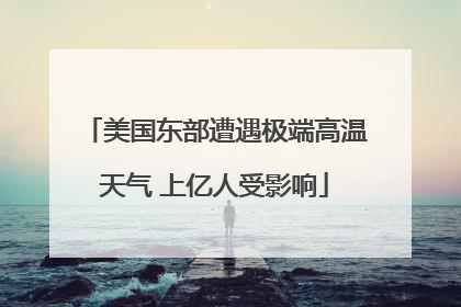 美国东部遭遇极端高温天气 上亿人受影响