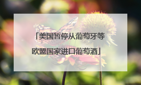 美国暂停从葡萄牙等欧盟国家进口葡萄酒