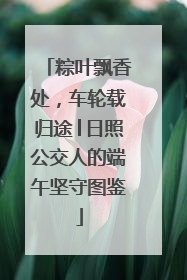 粽叶飘香处，车轮载归途│日照公交人的端午坚守图鉴