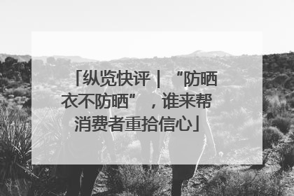 纵览快评｜“防晒衣不防晒”，谁来帮消费者重拾信心