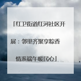 红卫街道红河社区开展：邻里齐聚享粽香 情系端午暖民心