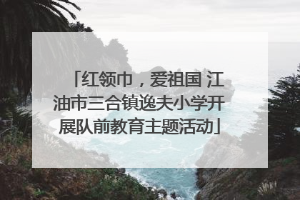红领巾，爱祖国 江油市三合镇逸夫小学开展队前教育主题活动