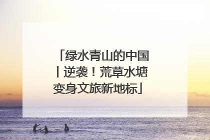 绿水青山的中国丨逆袭！荒草水塘变身文旅新地标