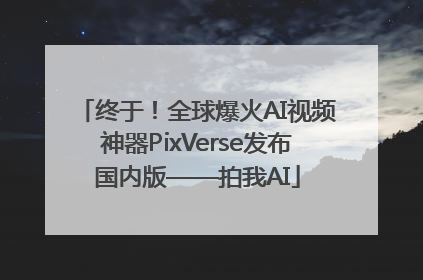 终于！全球爆火AI视频神器PixVerse发布国内版——拍我AI