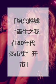 绍兴越城“重生之我在80年代荡市集”开市