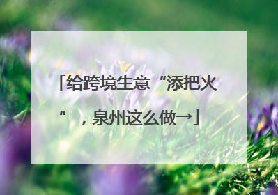 给跨境生意“添把火”，泉州这么做→