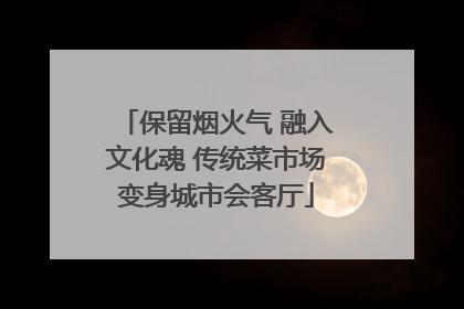保留烟火气 融入文化魂 传统菜市场变身城市会客厅