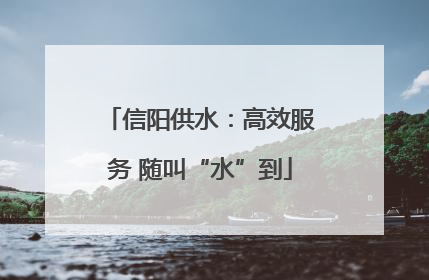 信阳供水：高效服务 随叫“水”到