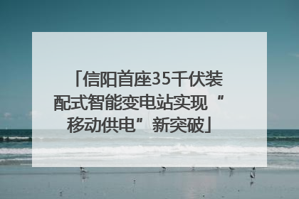 信阳首座35千伏装配式智能变电站实现“移动供电”新突破