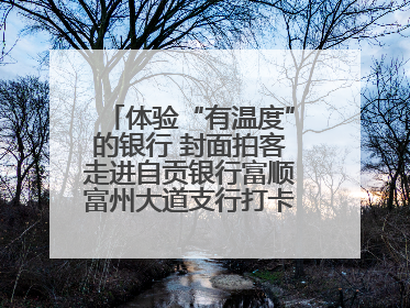 体验“有温度”的银行 封面拍客走进自贡银行富顺富州大道支行打卡特色便民服务