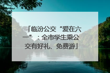 临汾公交“爱在六一”：全市学生乘公交有好礼、免费游