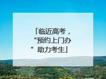 临近高考，“预约上门办”助力考生