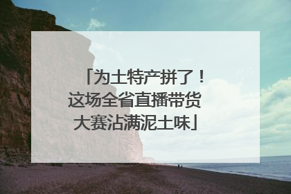 为土特产拼了！这场全省直播带货大赛沾满泥土味