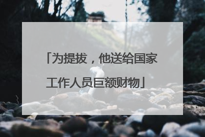 为提拔，他送给国家工作人员巨额财物