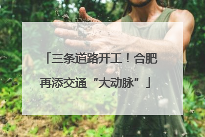 三条道路开工！合肥再添交通“大动脉”
