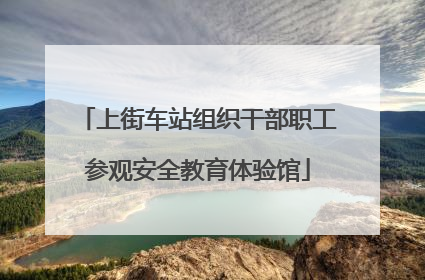 上街车站组织干部职工参观安全教育体验馆