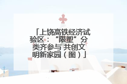 上饶高铁经济试验区：“限塑”分类齐参与 共创文明新家园（图）