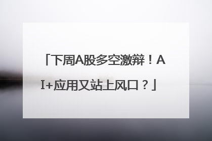 下周A股多空激辩！AI+应用又站上风口？