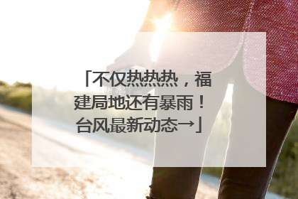 不仅热热热，福建局地还有暴雨！台风最新动态→
