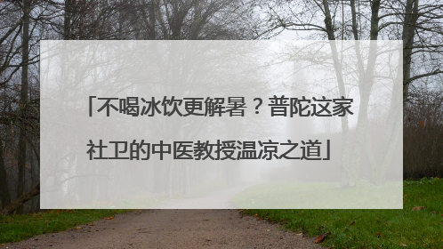 不喝冰饮更解暑？普陀这家社卫的中医教授温凉之道