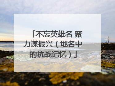 不忘英雄名 聚力谋振兴（地名中的抗战记忆）