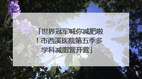 世界冠军喊你减肥啦！市西溪医院第五季多学科减脂营开营