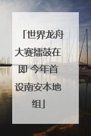 世界龙舟大赛擂鼓在即 今年首设南安本地组