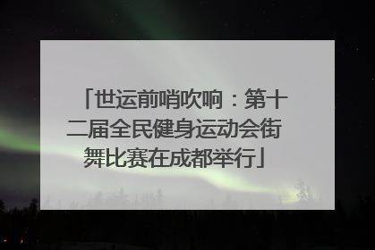 世运前哨吹响：第十二届全民健身运动会街舞比赛在成都举行