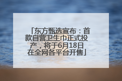 东方甄选宣布：首款自营卫生巾正式投产，将于6月18日在全网各平台开售