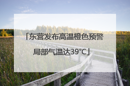 东营发布高温橙色预警 局部气温达39℃