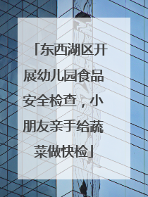 东西湖区开展幼儿园食品安全检查，小朋友亲手给蔬菜做快检