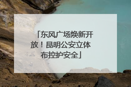 东风广场焕新开放！昆明公安立体布控护安全