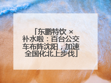 东鹏特饮 × 补水啦：百台公交车布阵沈阳，加速全国化北上步伐