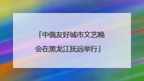 中俄友好城市文艺晚会在黑龙江抚远举行