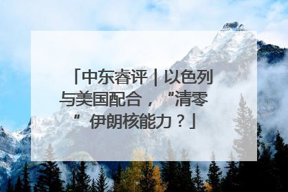 中东睿评｜以色列与美国配合，“清零”伊朗核能力？