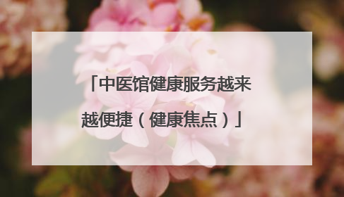 中医馆健康服务越来越便捷（健康焦点）
