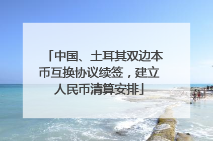 中国、土耳其双边本币互换协议续签，建立人民币清算安排