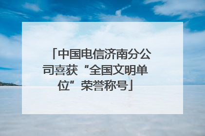 中国电信济南分公司喜获“全国文明单位”荣誉称号