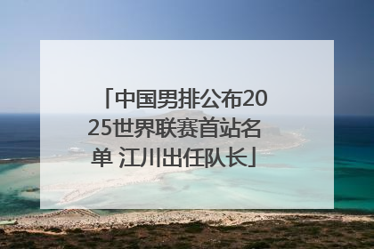 中国男排公布2025世界联赛首站名单 江川出任队长