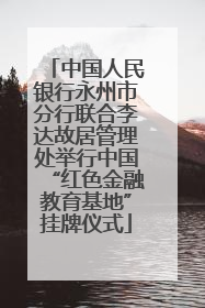 中国人民银行永州市分行联合李达故居管理处举行中国“红色金融教育基地”挂牌仪式