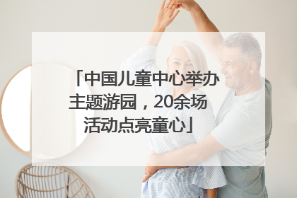 中国儿童中心举办主题游园，20余场活动点亮童心