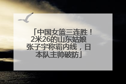 中国女篮三连胜！2米26的山东姑娘张子宇称霸内线，日本队主帅破防