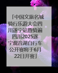 中国文旅名城骑行乐游大会四川遂宁站暨骑遍四川2025遂宁观音湖自行车公开赛将于6月22日开赛
