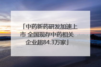 中药新药研发加速上市 全国现存中药相关企业超84.3万家