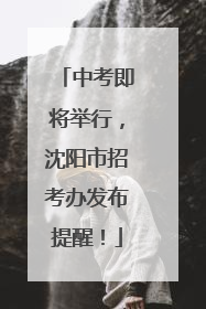 中考即将举行，沈阳市招考办发布提醒！