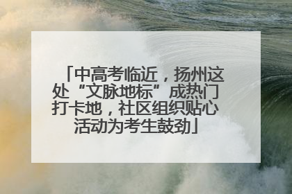 中高考临近，扬州这处“文脉地标”成热门打卡地，社区组织贴心活动为考生鼓劲