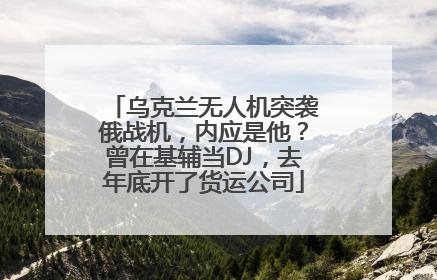 乌克兰无人机突袭俄战机，内应是他？曾在基辅当DJ，去年底开了货运公司