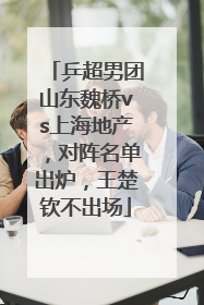 乒超男团山东魏桥vs上海地产，对阵名单出炉，王楚钦不出场
