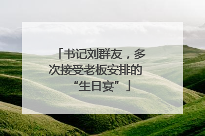 书记刘群友，多次接受老板安排的“生日宴”